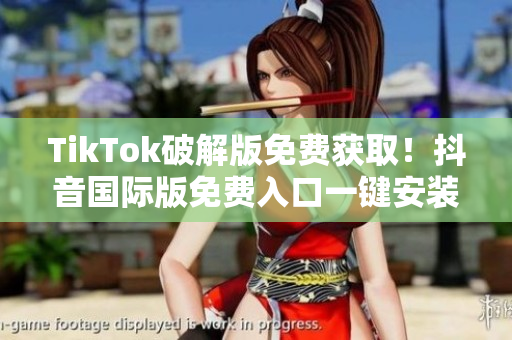 TikTok破解版免费获取！抖音国际版免费入口一键安装教程