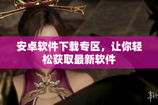 安卓软件下载专区，让你轻松获取最新软件