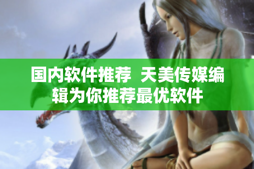 国内软件推荐  天美传媒编辑为你推荐最优软件