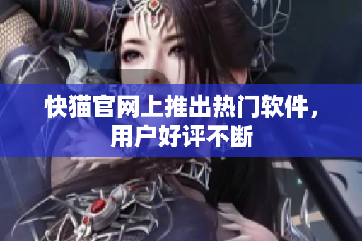 快猫官网上推出热门软件，用户好评不断
