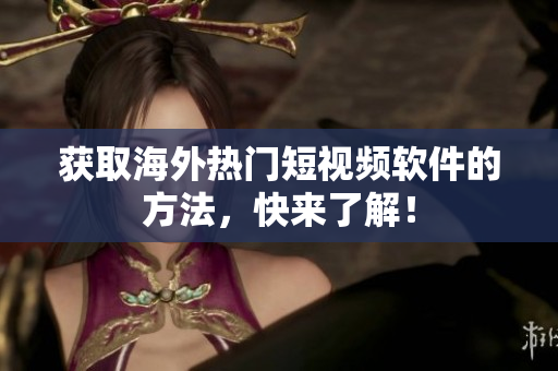 获取海外热门短视频软件的方法，快来了解！