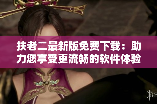 扶老二最新版免费下载：助力您享受更流畅的软件体验