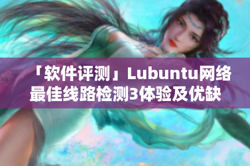 「软件评测」Lubuntu网络最佳线路检测3体验及优缺点分析