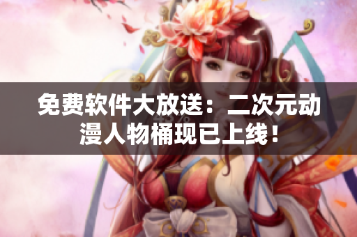 免费软件大放送：二次元动漫人物桶现已上线！