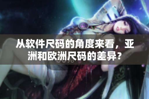 从软件尺码的角度来看，亚洲和欧洲尺码的差异？