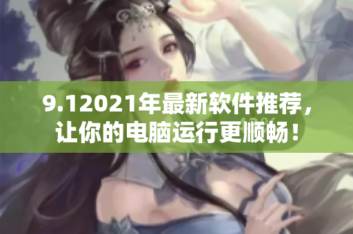 9.12021年最新软件推荐，让你的电脑运行更顺畅！