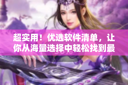 超实用！优选软件清单，让你从海量选择中轻松找到最优质！