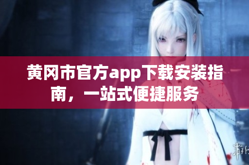 黄冈市官方app下载安装指南，一站式便捷服务