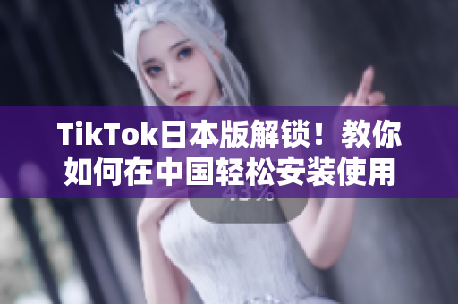 TikTok日本版解锁！教你如何在中国轻松安装使用