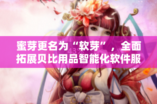 蜜芽更名为“软芽”，全面拓展贝比用品智能化软件服务