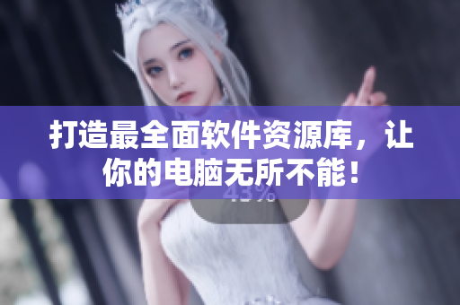 打造最全面软件资源库，让你的电脑无所不能！