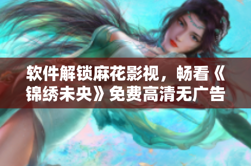 软件解锁麻花影视，畅看《锦绣未央》免费高清无广告