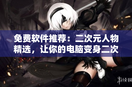 免费软件推荐：二次元人物精选，让你的电脑变身二次元世界