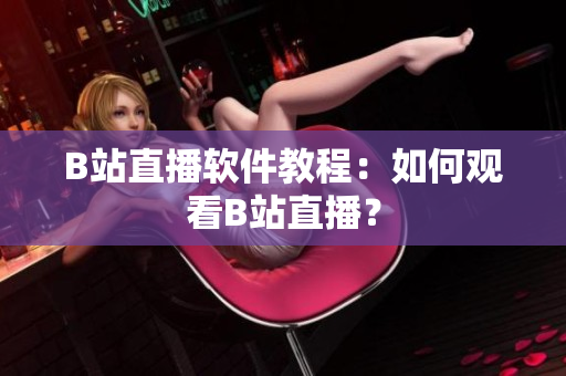 B站直播软件教程：如何观看B站直播？