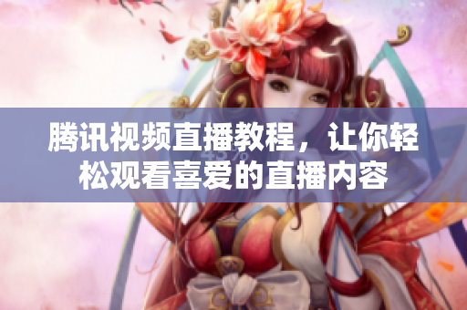 腾讯视频直播教程，让你轻松观看喜爱的直播内容