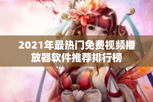 2021年最热门免费视频播放器软件推荐排行榜