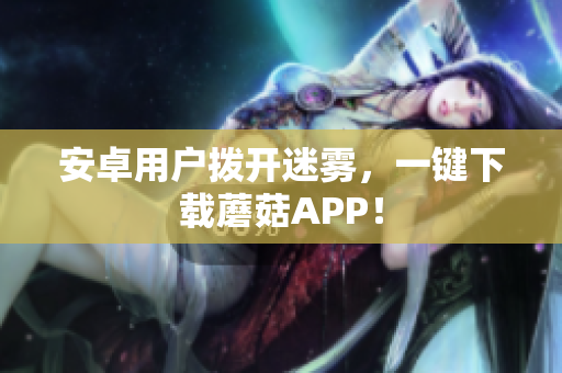 安卓用户拨开迷雾，一键下载蘑菇APP！