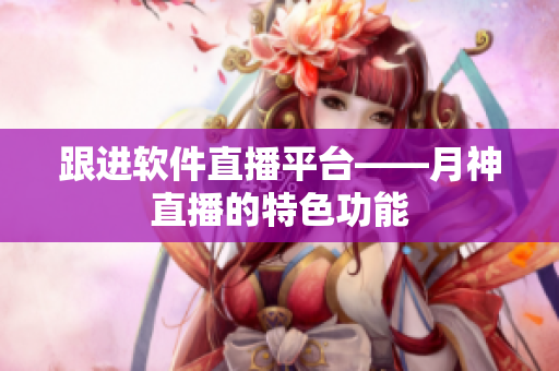 跟进软件直播平台——月神直播的特色功能