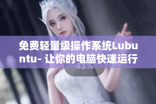 免费轻量级操作系统Lubuntu- 让你的电脑快速运行软件