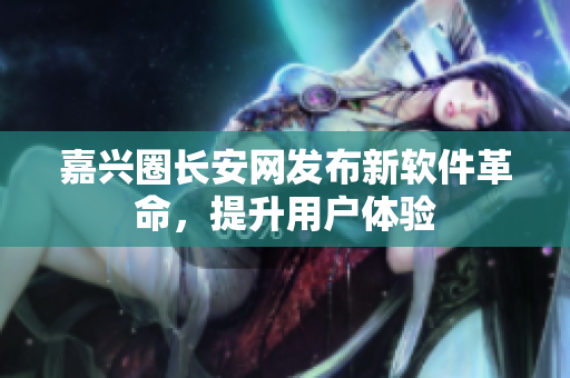 嘉兴圈长安网发布新软件革命，提升用户体验