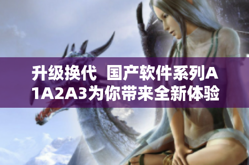 升级换代  国产软件系列A1A2A3为你带来全新体验