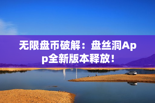 无限盘币破解：盘丝洞App全新版本释放！