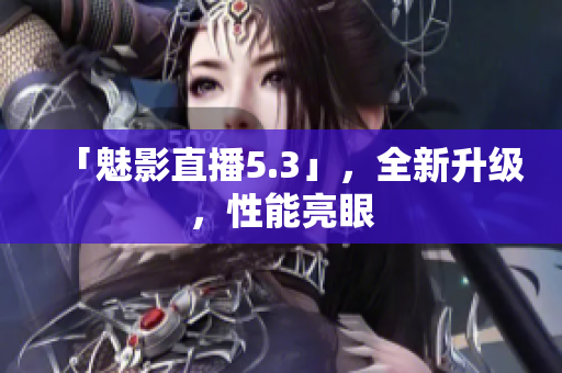 「魅影直播5.3」，全新升级，性能亮眼