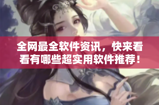 全网最全软件资讯，快来看看有哪些超实用软件推荐！