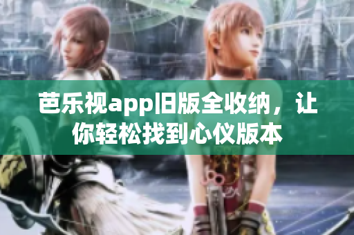 芭乐视app旧版全收纳，让你轻松找到心仪版本