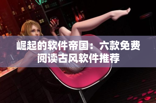 崛起的软件帝国：六款免费阅读古风软件推荐