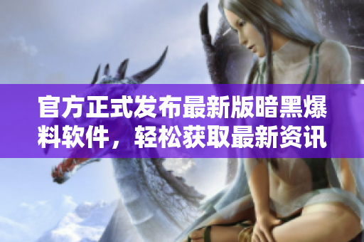 官方正式发布最新版暗黑爆料软件，轻松获取最新资讯