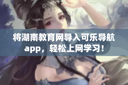 将湖南教育网导入可乐导航app，轻松上网学习！