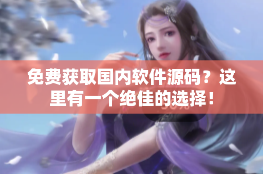 免费获取国内软件源码？这里有一个绝佳的选择！
