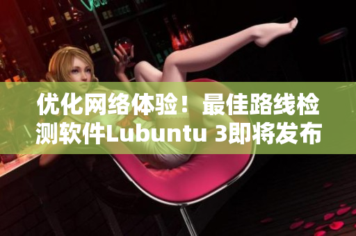 优化网络体验！最佳路线检测软件Lubuntu 3即将发布