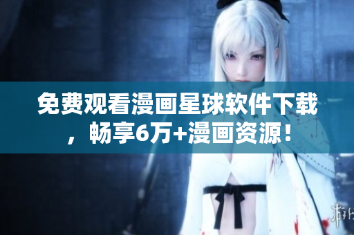 免费观看漫画星球软件下载，畅享6万+漫画资源！