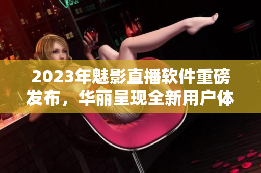 2023年魅影直播软件重磅发布，华丽呈现全新用户体验