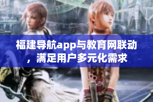 福建导航app与教育网联动，满足用户多元化需求