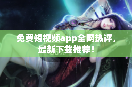 免费短视频app全网热评，最新下载推荐！