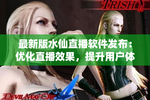 最新版水仙直播软件发布：优化直播效果，提升用户体验