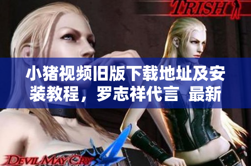 小猪视频旧版下载地址及安装教程，罗志祥代言  最新软件推荐
