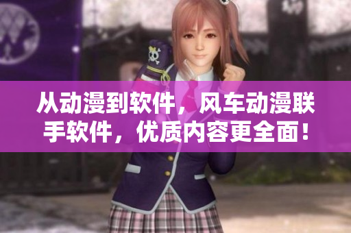 从动漫到软件，风车动漫联手软件，优质内容更全面！