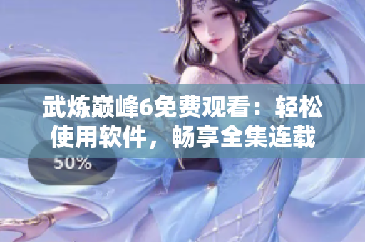 武炼巅峰6免费观看：轻松使用软件，畅享全集连载