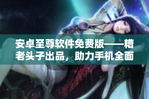 安卓至尊软件免费版——糟老头子出品，助力手机全面提升