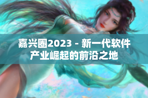 嘉兴圈2023 - 新一代软件产业崛起的前沿之地