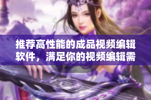 推荐高性能的成品视频编辑软件，满足你的视频编辑需求