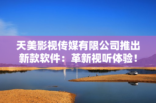 天美影视传媒有限公司推出新款软件：革新视听体验！