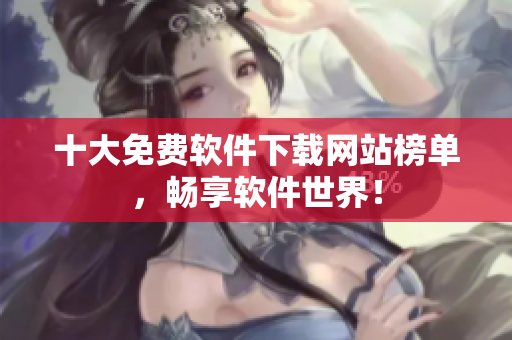 十大免费软件下载网站榜单，畅享软件世界！