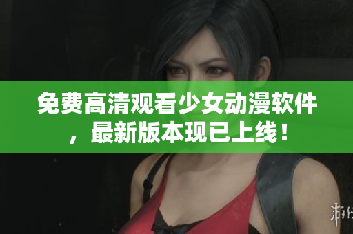 免费高清观看少女动漫软件，最新版本现已上线！