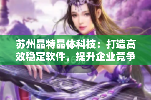 苏州晶特晶体科技：打造高效稳定软件，提升企业竞争力