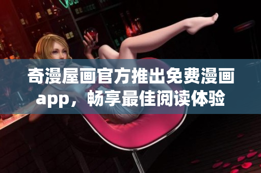 奇漫屋画官方推出免费漫画app，畅享最佳阅读体验